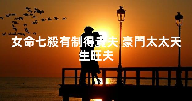 女命七殺有制得貴夫 豪門太太天生旺夫